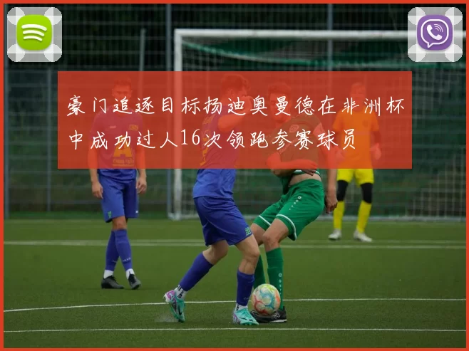 豪门追逐目标扬迪奥曼德在非洲杯中成功过人16次领跑参赛球员