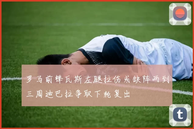 罗马前锋瓦斯左腿拉伤或缺阵两到三周迪巴拉争取下轮复出
