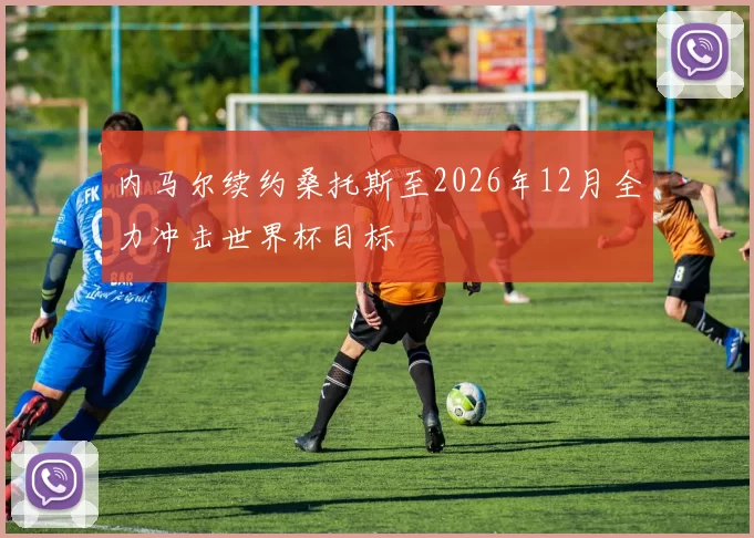 内马尔续约桑托斯至2026年12月全力冲击世界杯目标