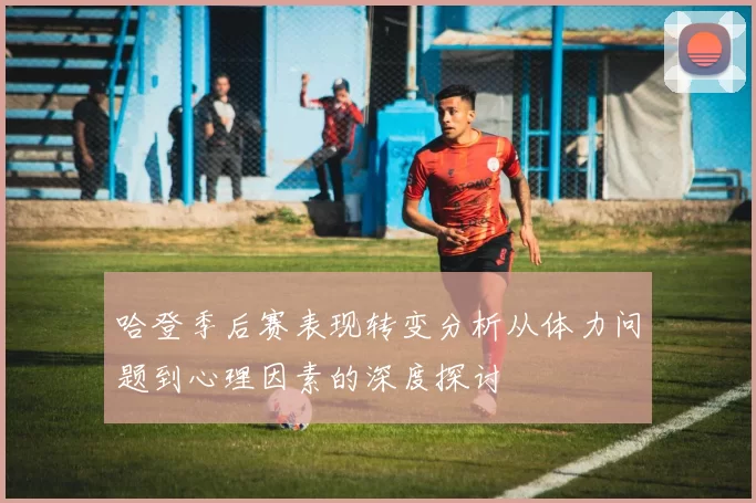 哈登季后赛表现转变分析从体力问题到心理因素的深度探讨