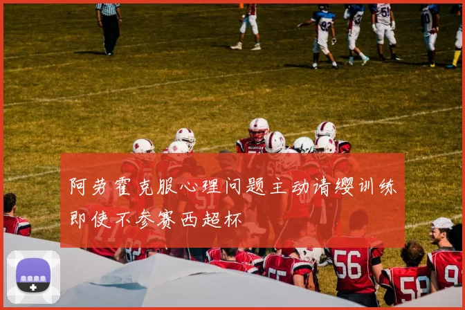 阿劳霍克服心理问题主动请缨训练即使不参赛西超杯