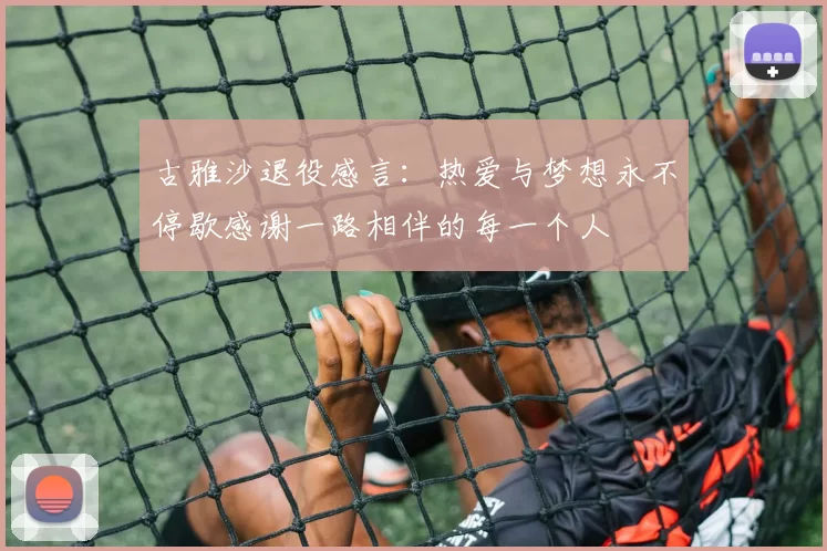 古雅沙退役感言：热爱与梦想永不停歇感谢一路相伴的每一个人
