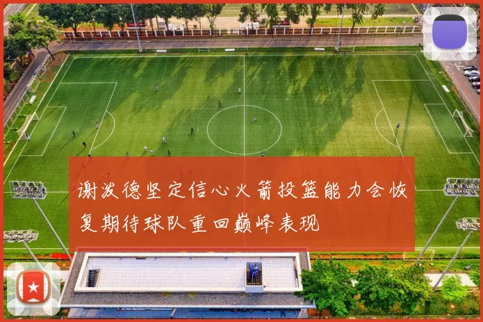 谢泼德坚定信心火箭投篮能力会恢复期待球队重回巅峰表现