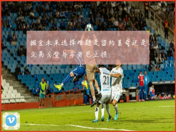 掘金未来选择难题是留约基奇还是交易戈登与布劳恩止损