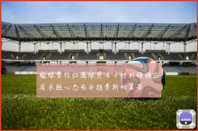 输球责任归属球员洛卡特利强调应有求胜心态而非指责斯帕莱蒂