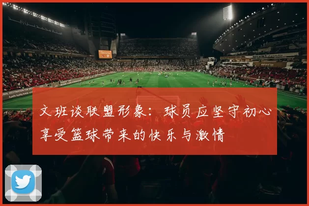文班谈联盟形象：球员应坚守初心享受篮球带来的快乐与激情