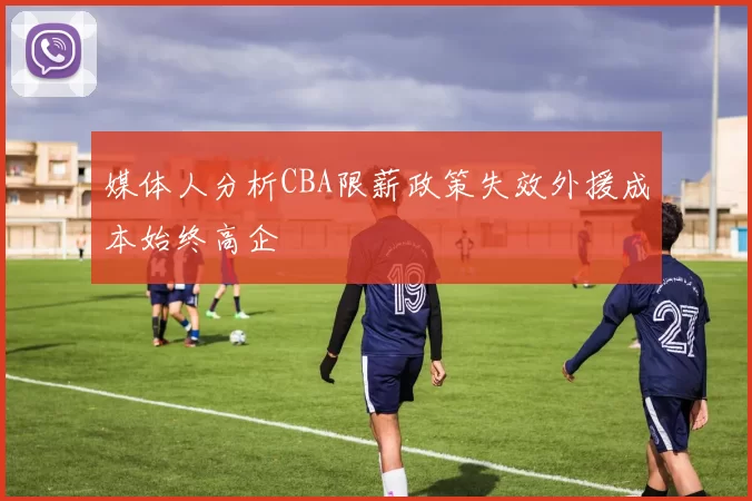 媒体人分析CBA限薪政策失效外援成本始终高企