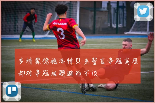多特蒙德施洛特贝克誓言争冠高层却对争冠话题避而不谈