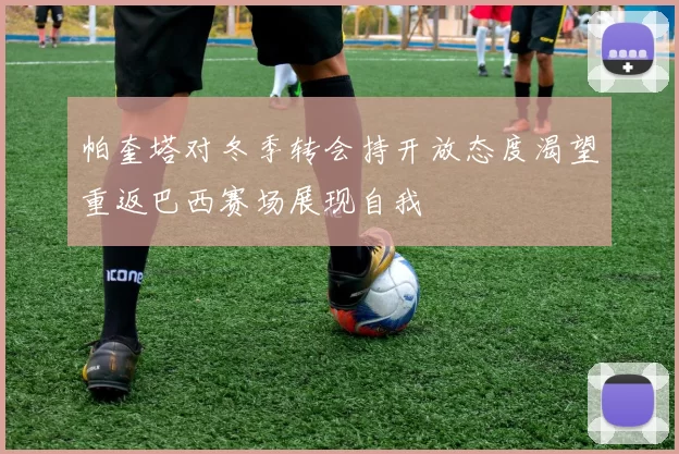 帕奎塔对冬季转会持开放态度渴望重返巴西赛场展现自我