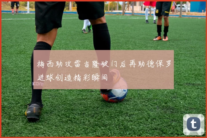 梅西助攻雷吉隆破门后再助德保罗进球创造精彩瞬间